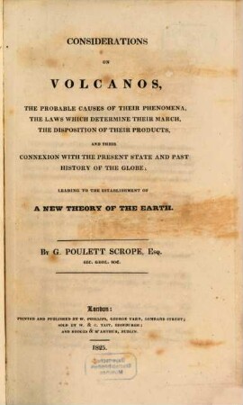 Considerations on volcanos, the probable causes of their phenomena, the laws which determine their march, the disposition of their products, and their connexion with the present state and past history of the globe : leading to the establishment of a new theory of the earth