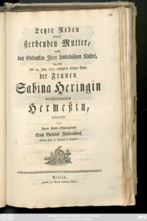 Letzte Reden einer sterbenden Mutter, nebst den Gedanken Jhrer hinterlaßnen Kinder, bey dem am 29. Jan. 1755 erfolgten seligen Ende der Frauen Sabina Heringin verwittweten Hermeßin, aufgefasset von Jhrem Enckel-Schwiegersohn Ernst Gottlieb Woltersdorf, Evang. Pred. zu Bunzlau in Schlesien