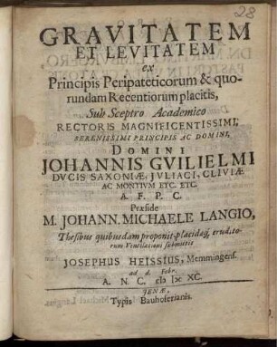 Gravitatem Et Levitatem ex Principis Peripateticorum & quorundam Recentiorum placitis, Sub Sceptro Academico Rectoris ... Johannis Guilielmi Ducis Saxoniae ... Praeside M. Johann. Michaele Langio, Thesibus quibusdam proponit, placidaeq[ue] eruditorum Ventilationi submittit A. R. Josephus Heissius, Memmingens. ad d. Febr. A. N. C. MDCXC.