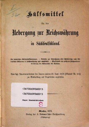 Hülfsmittel für den Uebergang zur Reichswährung in Süddeutschland : Die bezüglichen Gesetzesbestimmungen-Tabellen zur Umrechnung aller Geldbeträge nach süddeutschen Währung in Reichswährung und umgekehrt. - Wurftabelle der größeren Reichsmünzen. Erklärung des Gebrauches der Tabellen. Vom Kgl. Staatsministerium des ?? unterm 14. Sept. 1874. (Amtsbl. Nr 44) zur Anschaffung auf Regie-Kosten empfohlen