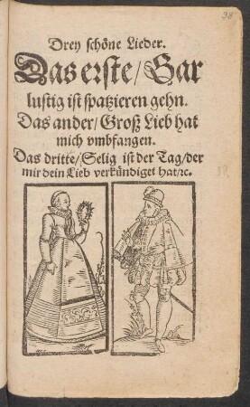 Drey schöne Lieder.|| Das erste/ Gar || lustig ist spatzieren gehn.|| Das ander/ Groß Lieb hat || mich vmbfangen.|| Das dritte/ Selig ist der Tag/ der || mir dein Lieb verkündiget hat/ #c.||