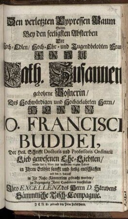 Den verletzten Cypressen Baum Solten Bey den seeligsten Absterben Der Hoch-Edlen ... Frau Cath. Susannen gebohrne Posnerin, Des ... Hochgelahrten Herrn Jo. Francisci Buddei, Der Heil. Schrifft Doctoris und Professoris Ordinarii ... Ehe-Liebsten, welche den 2. Mart. jetzt lauffenden 1714ten Jahres ... seelig entschlaffen und den 7. darauff in Ihr Ruhe-Kämmerlein gebracht worden, zu Bezeugung Ihrer Condolence vorstellen Ihro Excellenz des Herrn D. Struvens Sämmtliche Tisch-Compagnie