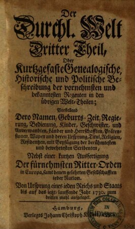Die Durchläuchtige Welt, Oder: Kurtzgefaßte Genealogische, Historische und Politische Beschreibung aller ietzlebenden Durchlauchtigen Hohen Personen, sonderlich in Europa, Als Kayser, Könige, Chur- und Fürsten ... : In Vorstellung Dero Nahmen, Geburts-Zeit, Regierung, Bedienung nechsten Vorfahren, ... wie nicht weniger eine kurtze Beschreibung der fürnehmsten Ritter-Orden in Europa ..., 3