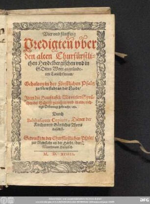 Vier vnd f[ue]nfftzig || Predigteñ vb̃er || den alten Churfůrstli=||chen Heydelbergischen vnd in || GOttes Wort gegr[ue]nde=||ten Catechismum/|| Gehalten in der F[ue]rstlichen Pfaltz || zu Newstadt an der Hardt/|| Jtem die Haußtafel: Mit vielen Spr[ue]=||chen der Schrifft gemehret/ vnd in eine rich=||tige Ordnung gebracht/ etc.|| Durch || Balthasarem Copium, Diener der || Kirchen vnd G[oe]ttliches Worts || daselbst.||