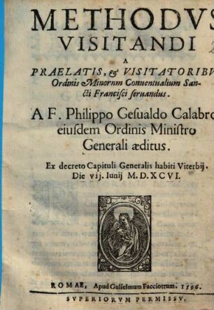 Methodus Visitandi A Prelatis, & Visitatoribus Ordinis Minorum Conuentualium Sancti Francisci seruandus : Ex decreto Capituli Generalis habiti Viterbij ... M.D.XCVI.
