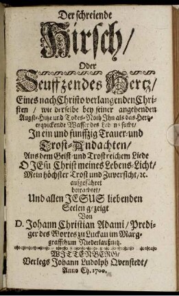 Der schreiende Hirsch/ Oder Seuffzendes Hertz/ Eines nach Christo verlangenden Christen/ wie derselbe bey seiner angehenden Angst-Hitze und Todes-Noth Ihn als das Hertz-erquickende Wasser des Lebens sucht : In ein und funffzig Trauer- und Trost-Andachten