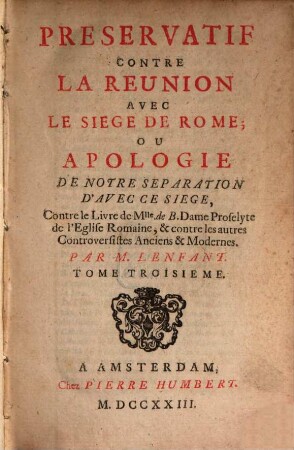 Préservatif Contre La Réunion Avec Le Siège De Rome, Ou Apologie De Notre Séparation D'Avec Ce Siège, Contre le Livre de Mlle. de B. Dame Proselyte de l'Eglise Romaine, & contre les autres Controversistes Anciens & Modernes, Tome Troisième
