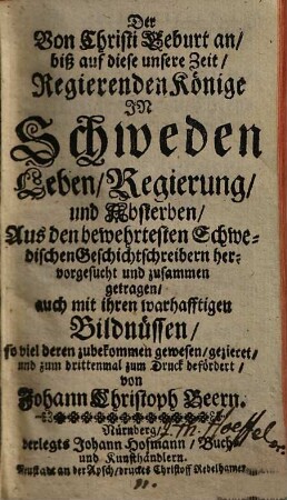 Der Von Christi Geburt an biß auf diese unsere Zeit Regierenden Könige In Schweden Leben, Regierung und Absterben : Aus den bewehrtesten Schwedischen Geschichtsschreibern hervorgesucht und zusammen getragen, auch mit ihren warhafftigen Bildnüssen ... gezieret
