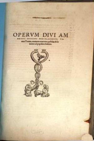 Divi Ambrosii Episcopi Mediolanensis Omnia Opera : Per eruditos uiros, ex accurata diuersorum codicum collatione emendata, Graecis quae uel aberant, uel erant corruptissima plerisq[ue] in locis feliciter restitutis, in quatuor ordines digesta ..., 3. Continens orationes, epistolas & sermones ad populum habitos