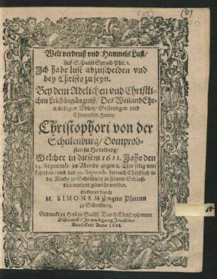 Welt verdruß und Himmels Lust/ Auß S. Pauli Spruch Phil. 1. ... : Bey dem Adelichen und Christlichen Leichbegängniß/ Des ... Christophori von der Schulenburg ... Welcher in diesem 1611. Jahr den 14. Septemb. ... verschieden/ und den 30. Septemb. hernach Christlich in die Kirche zu Schochwitz zu seinem Schlaffkämmerlein gebracht worden. Erkleret
