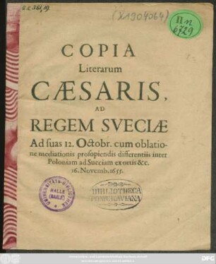 Copia Literarum Caesaris, Ad Regem Sueciae Ad suas 12. Octobr. cum oblatione mediationis prosopiendis differentiis inter Poloniam ad Sueciam ex ortis &c. 16. Novemb. 1655. : [Viennae 16. Novemb. 1655.]