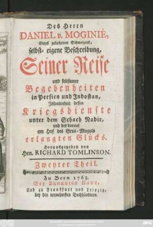 Theil 2: Des Herrn Daniel v. Moginié, Eines gebohrnen Schweizers, selbst-eigene Beschreibung, Seiner Reise und seltsamer Begebenheiten in Persien und Indostan, Jnsonderheit dessen Kriegsdienste unter dem Schach Nadir, und des darauf am Hof des Gros-Mogols erlangten Glücks