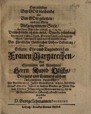 Eine gläubige Bey Gott bleibende Und Von Gott geleitete, auch mit Ehren Aufgenommene Seele, Aus denen Worten des LXXIII. Ps. v. 23, 24. ... Bey Christlicher Volckreichen Leichen-Bestattung, Der ... Frauen Margarethen, Des ... Herrn David Ulichs ... Haus-Ehre, Als Dieselbe ... den 22. April dieses lauffenden 1670. Jahres ... verschieden ...