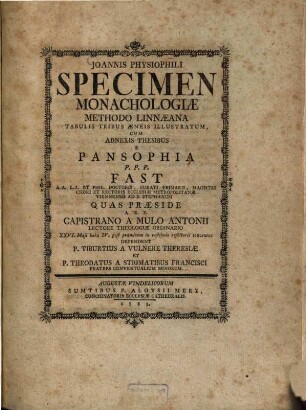 Joannis Physiophili Specimen Monachologiae Methodo Linnaeana : Tabulis Tribus Aeneis Illustratum, Cum Adnexis Thesibus E Pansophia P. P. P. Fast ... Quas Praeside A. R. P. Capistrano A Mulo Antonii Lectore Theologiae Ordinario ... Defendent P. Tiburtius A Vulnere Theresiae Et P. Theodatus A Stigmatibus Francisci Fratres Conventualium Minorum