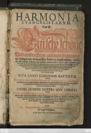 HARMONIA || EVANGELISTARVM.|| Das ist/|| Ein sehr schöne || Vnd eindrechtige zusamenstimmung || der heiligen vier Euangelisten/ darin die wunderschöne/ tröstli=||che/ vnd liebliche Historia/ des gantzen lebens vnsers HErrn vnd Heilandes Je=||su Christi/ in eine gantz richtige Ordenung gebracht/ vnd der text aus allen vier Euangelisten in eins || gezogen ist ... || VITA SANTI IOHANNIS BAPTISTAE.|| Das ist/|| Das gantze leben des heiligen Johannis des Teuffers/ von seiner Empfengnis || vnd Geburt an ... || PAEDIA DOMINI NOSTRI IESV CHRISTI.|| Das ist/|| Die sehr schöne vnd tröstliche Historia/ von der Kindheit vnd jugend des Sohns || Gottes vnsers HErrn Jesu Christi/ von seiner Empfengnis vnd Geburt an/ bis an das dreissigste Jar sei=||nes alters ... || Durch/|| M. Henricum Bünting/ Pfarherrn der Kirchen zu Grunow/|| Jm Lande Braunschweig.|