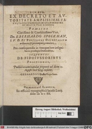 Ex Decreto Et Autoritate Amplissimae Facultatis Iuridicae In Celeberrima Et Inclyta Iulia Academia, Praeside ... Dn. Eberhardo Speckhan ... Pro consequendis in utroque Iure insignibus ac privilegiis Doctoralibus, Sequentes De Fideiussoribus Positiones, Publicè examinandas proponit ad diem 29. Augusti ... Gerhardus Becker Hoya-Saxo