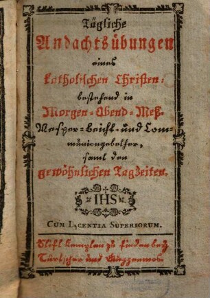 Tägliche Andachtsübungen eines katholischen Christen : bestehend in Morgen- Abend- Meß- Vesper- Beicht- und Communiongebether, samt den gewöhnlichen Tagzeiten