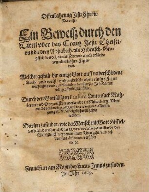 Offenbahrung Jesu Christi: Das ist: Ein Beweiß durch den Titul uber das Creutz Jesu Christi/ und die drey Alphabeth/ als Hebreisch/ Graegisch/ und Lateinisch/ wie auch etliche wunderbahre Figuren : Welcher gestalt der einige Gott auff underschiedene Arth/ und weiß/ und endtlich ohne einige Figur warhafftig und vollkömlich in der Person Jesu Christi sich geoffenbahret habe, 2. Darinn begrieffen die Erklehrung mit Figuren und Sprüchen Heyliger Schrifft uber vorgehende Bücherlein Pauli Lautensacci ...