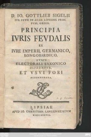 D. Io. Gottlieb Sigelii Ivr. Fevd. In Acad. Lipsiens. Prof. Pvbl. Ordin. Principia Ivris Fevdalis Ex Ivre Imperii, Germanico, Longobardico, Atqve Electorali Saxonico Deprompta, Et Vsvi Fori Accommodata