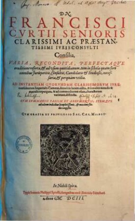 Dn. Francisci Cvrtii Senioris Clarissimi Ac Praestantissimi Ivrisconsvlti Consilia, Varia, Recondita, Perfectaqve eruditione referta, & ad vsum quotidianum, tum in schola quam foro omnibus Jurisperitis, Consultis, Candidatis & Studiosis, necessaria, & perquàm vtilia : Ad Instantiam Qvorvndam Clarissimorvm Ivreconsultorum Imperialis Camerae, denuò in lucem edita, & à multis mendis & maculis repurgata, & ad commodiorem vsum, characterum varietate, distincta