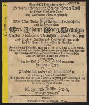 Eines Gott-gelassenen Medici Hertz-erquickender und Seelen-labender Trost im Leben/ Noth und Tod/ bey Volckreicher Leich-Begängnüß Des Weiland Wohl-Edlen/ Vesten/ Groß-Achtbaren/ Hochgelahrten/ auch Hoch-benambten Hrn. Johann Georg Breunigs/ Beyder Medicinae ... Doctoris ... in Budißin : Welcher ... 8. Jun. ... dieses lauffenden 1691sten Jahrs/ in dem 52sten Jahre seines Alters seeligst verschieden/ und ... den 11. Jun. ... bestattet worden