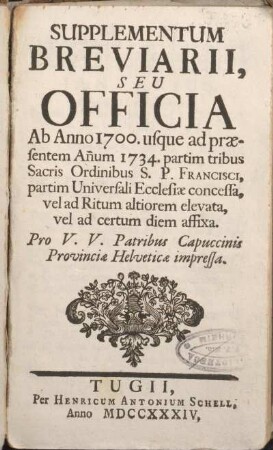 Supplementum breviarii, seu officia ab anno 1700 usque ad ... annum 1734. partim tribus sacris ordinibus S. P. Francisci, partim universali ecclesiae concessa, vel ad ritum altiorem elevata, vel ad certum diem affixa : Pro V. V. Patribus Capuccinis Provinciae Helveticae impressa