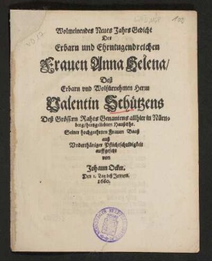 Wolmeinendes Neues Jahrs Gedicht Der Erbarn und Ehrntugendreichen Frauen Anna Helena/ Deß Erbarn und Wolfürnehmen Herrn Valentin Schützens Deß Grössern Raths Genantens allhier in Nürnberg/ hertzgeliebten HaußEhr : Seiner hochgeehrten Frauen Baaß auß Underthäniger Pflichtschuldigkeit auffgesetzt