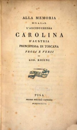 Alla memoria di S. A. J. e R. l'Arciduchessa Carolina d'Austria principessa di Toscana prosa e versi di Gio. Rosini