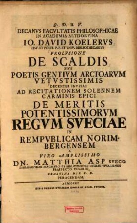 Decanus Facultatis Philosophicae in Academia Altdorfina Io. David Koelerus ... Prolusione De Scaldis ... Decenter Invitat Ad Recitationem Solennem Carminis Epici De Meritis Potentissimorum Regum Sueciae In Republicam Norimbergensem A Viro Amplissimo Dn. Matthia Asp Sueco Philosophiae Magistro et Bibliothecae Regiae Upsaliensis Praefecto Vicario