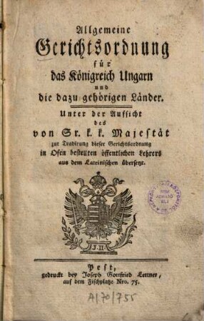 Allgemeine Gerichtsordnung für das Königreich Ungarn und die dazu gehörigen Länder : Unter der Aufsicht des von Sr. k. k. Majestät zur Tradirung dieser Gerichtsordnung in Ofen bestellten öffentlichen Lehrers aus dem Lateinischen übersetzt