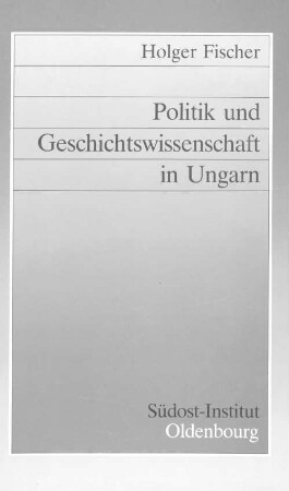 Politik und Geschichtswissenschaft in Ungarn : die ungarische Geschichte von 1918 bis zur Gegenwart in der Historiographie seit 1956