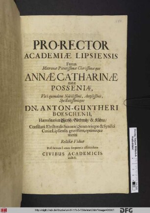 Pro-Rector Academiae Lipsiensis Funus Matronae Pientissimae Clarissimaeque Annae Catharinae natae Posseniae, Viri quondam Nobilissimi, Amplissimi, Spectatissimique Dn. Anton-Guntheri Boeschenii, Haereditarii in Sietsch/ Gördenitz/ & Kühna/ Consiliarii Electoralis Saxonici, Senatorisque & Syndici Curiae Lipsiensis gravissimi, optimeque meriti Relictae Viduae Post horam I. cum frequentia efferendum Civibus Academicis indicit