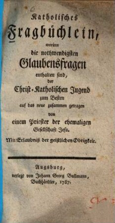 Katholisches Fragbüchlein : worinn d. nothwendigsten Glaubensfragen enth. sind, d. Christ-Kath. Jugend zum Besten auf d. neue zusammen getragen