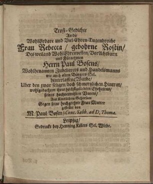 Trost-Gedichte An die WohlErbare und Viel-Ehren-Tugendreiche Frau Rebecca/ gebohrne Rostin/ Des ... Paul Bosens/ Wohlbenamten Jubelierers und Handelsmanns wie auch alten Bürgers Sel. hinterlassene| Wittbe ... Aus Kindlichem Gehorsam ... gestellet
