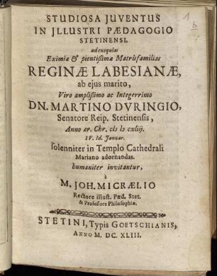 Studiosa Iuventus In Illustri Paedagogio Stetinensi, ad exequias Eximiae & pientißimae Matrisfamilias Reginae Labesianae, ab eius marito, Viro amplißimo ac Integerrimo Dn. Martino Duringio, Senatore Reip. Stetinensis, Anno aer. Chr. MDCXLIII. IV. Id. Ianuar. solenniter in Templo Cathedrali Mariano adornandas. humaniter invitantur, a M. Joh. Micraelio Rectore illustr. Paed. Stet. & Professore Philosophiae