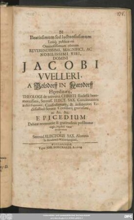 In Beatissimum sed luctuosissimum Totiq[ue] publicae rei Ominosissimum obitum ... Domini Jacobi Welleri, A Molsdorff In Karsdorff Hereditarii ... Epicedium