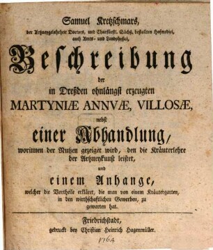 Samuel Kretzschmars, der Artzneygelahrheit Doctors, und Churfürstl. Sächß. bestallten Hofmedici, auch Amts- und Landphysici, Beschreibung der in Dreßden ohnlängst erzeugten Martyniae Annuae, Villosae : nebst einer Abhandlung, worinnen der Nutzen gezeiget wird, den die Kräuterlehre der Artzneykunst leistet, und einem Anhange, welcher die Vortheile erkläret, die man von einem Kräutergarten, in den wirthschaftlichen Gewerben, zu gewarten hat