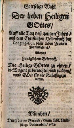 Gottselige Wahl Der lieben Heiligen Gottes, Auff alle Tag deß gantzen Jahrs, auß dem Christlichen Heldenbuch der Congregation vnser lieben Frawen Verkündigung, Vbersetzt Zu täglichem Gebrauch