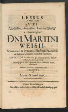 Lessus In Obitum Viri Nobilissimi, Amplissimi, Prudentissimi & Experientissimi Dni. Martini Weisii ... Electoris Brandenb. Archiatri ... : Cum Ille d. XVI. Martii vitae & annorum satur, placide in Salvatore suo obdormiret, Corpusq[ue] eius d. XXV. eiusdem, Terrae, omnium matri, mandaretur, Testandae humillimae venerationis ergo Scriptus