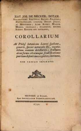 Nat. Jos. De Necker, Botan. Serenissimi Electoris Bavaro-Palatini; Historiograph. Utriusq. Ducat. Juliac. Ac Montenensis; Acad. Scient. Mannh. Membr. Ordinarii; Academiar. Divers. Scient. Europæ Soc. Extranei, Corollarium Ad Philos. botanicam Linnæi spectans, generis, speciei naturalis &c., vegetabilium omnium detectorum; fructuum diversorum aliarumque fructificationis partium definitiones expletas, continens : Cum Tabulis Separatis