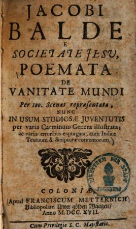 Jacobi Balde E Societate Jesu Poemata De Vanitate Mundi : Per 100. Scenas repraesentata, Nunc In Usum Studiosae Juventutis per varia Carminum Genera illustrata, ac variis erroribus expurgata, cum Indice Textuum S. Scripturae contentorum