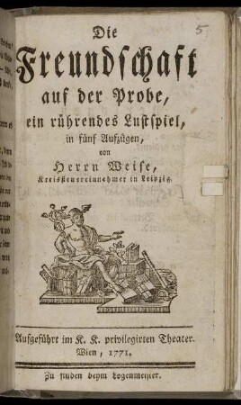 Die Freundschaft auf der Probe : ein rührendes Lustspiel, in fünf Aufzügen ; Aufgeführt im K. K. privilegirten Theater. Wien, 1771