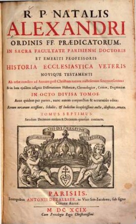 R. P. Natalis Alexandri ... Historia Ecclesiastica Veteris Novique Testamenti ... : Ab orbe condito ad Annum post Christum natum millesimum sexcentesimum: Et in loca ejusdem insignia Dissertationes Historicae, Chronologicae, Criticae, Dogmatice In Octo Divisa Partes ; Ante quidem per partes, nunc autem conjunctim & accuratiùs edita: Rerum novarum accessione, Scholiis, & Indicibus locupletissimis aucta, illustrata, ornata, 7. Saeculum Decimum-tertium & Decimum-quartum continens