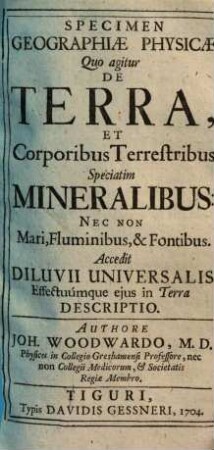 Specimen Geographiæ Physicæ Quo agitur De Terra, Et Corposibus Terrestribus Speciatim Mineralibus : Nec Non Mari, Fluminibus, & Fontibus. Accedit Diluvii Universalis Effectuúmque ejus in Terra Descriptio