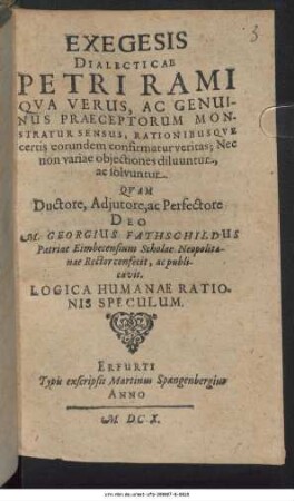 Exegesis Dialectica Petri Rami : Qua Verus, Ac Genuinus Praeceptorum Monstratur Sensus, Rationibusque certis eorundem confirmatur veritas; Nec non variae obiectiones diluuntur, ac solvuntur