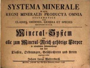 Systema Minerale : In Quo Regni Mineralis Producta Omnia Systematice Per Classes, Ordines, Genera Et Species Proponuntur = Mineral-System : worin alle zum Mineral-Reich gehörige Cörper in ordentlichem Zusammenhange nach ihren Classen, Ordnungen, Geschlechtern und Arten vorgetragen werden