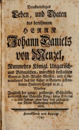Denckwürdiges Leben und Thaten des berühmten Herrn Johann Daniels von Menzel : worbey zugleich d. ganze, zeitherige, schles. vorneml. aber bayr. Krieg bis zu Ende d. 1742. Jahres ... beschrieben wird