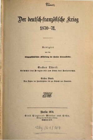 Der deutsch-französische Krieg 1870 - 71, 1,1. 1. Theil, Geschichte des Krieges bis zum Sturz des Kaiserreichs ; 1. Band, Vom Beginn der Feindseligkeiten bis zur Schlacht von Gravelotte