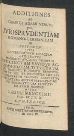 Additiones Ad Georgi Adami Struvi ICti, Iurisprudentiam Romano-Germanicam In Epitomen Iuxta Hodiernum Usum Redactam Exhibentes Magnifici Auctoris Desiderio Succinctam Usuique Accommodatam Titulorum, Qui Deerant, E Digestis Repetitionem Ut Hic Iurisprudentiæ Libellus Pandectarum Volumen Accuratius Evoluturis Aditum Patefaciat Et Ex Eodem Utiliora Repetituris Ansam Præbeat. Opera Lüderi Menckenii Phil. Et I.U.D. Cum Indice