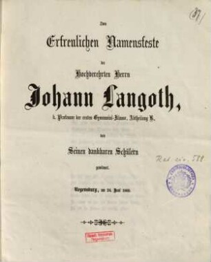 Zum erfreulichen Namensfeste des hochverehrten Herrn Johann Langoth, k. Professors der ersten Gymnasial-Klasse, Abtheilung B., von seinen dankbaren Schülern gewidmet : Regensburg, am 24. Juni 1860